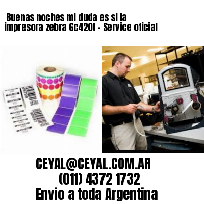 Buenas noches mi duda es si la impresora zebra Gc420t – Service oficial