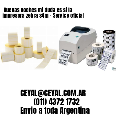 Buenas noches mi duda es si la impresora zebra s4m – Service oficial