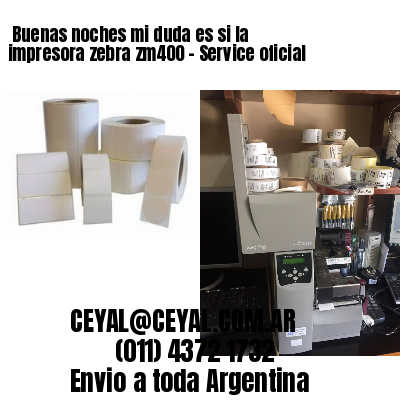 Buenas noches mi duda es si la impresora zebra zm400 – Service oficial