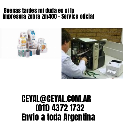 Buenas tardes mi duda es si la impresora zebra zm400 – Service oficial