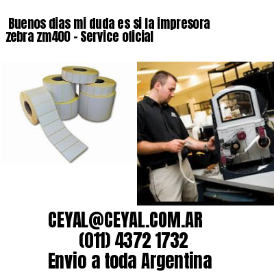 Buenos dias mi duda es si la impresora zebra zm400 – Service oficial