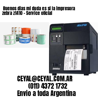 Buenos dias mi duda es si la impresora zebra zt410 – Service oficial
