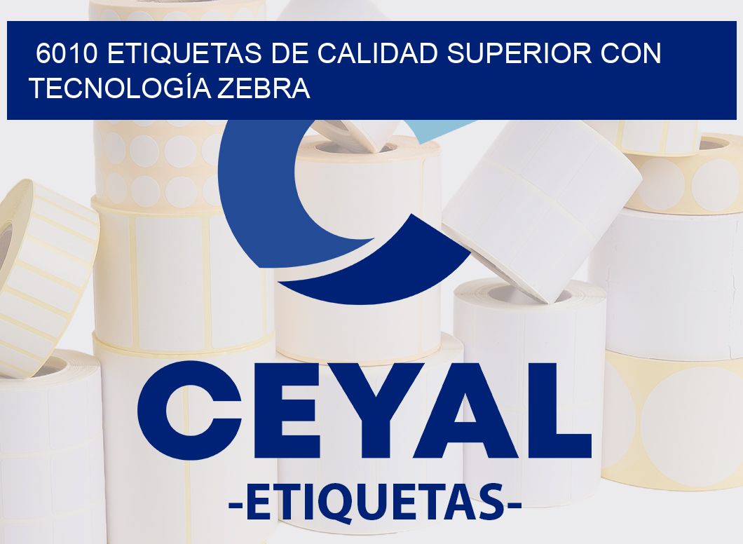 6010 ETIQUETAS DE CALIDAD SUPERIOR CON TECNOLOGÍA ZEBRA